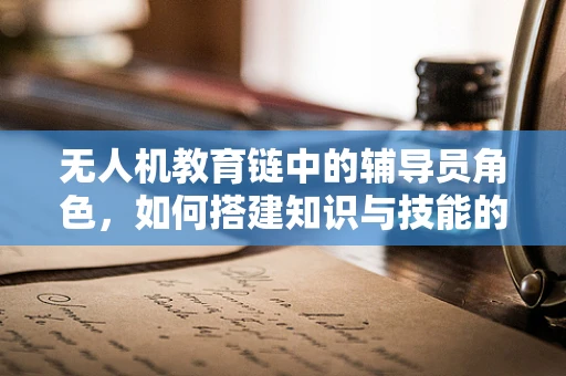 无人机教育链中的辅导员角色，如何搭建知识与技能的桥梁？