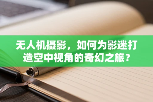 无人机摄影，如何为影迷打造空中视角的奇幻之旅？