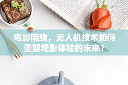 电影院线，无人机技术如何重塑观影体验的未来？