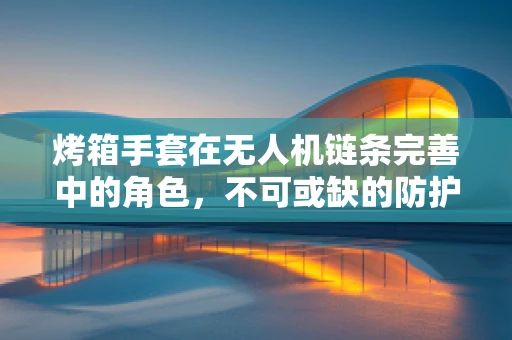 烤箱手套在无人机链条完善中的角色，不可或缺的防护利器？
