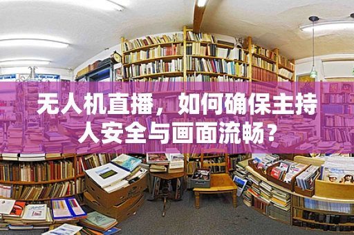 无人机直播，如何确保主持人安全与画面流畅？