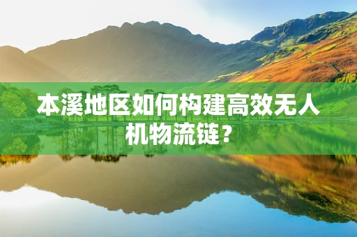 本溪地区如何构建高效无人机物流链？