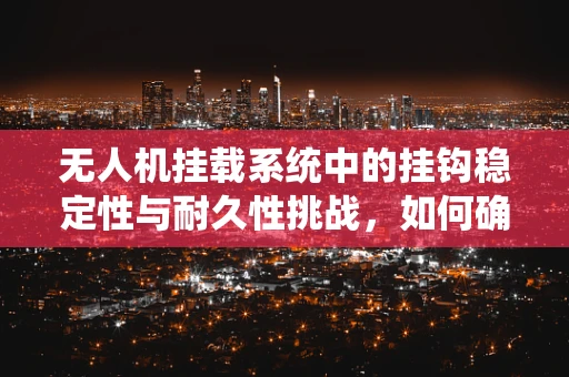 无人机挂载系统中的挂钩稳定性与耐久性挑战，如何确保任务执行中的安全？