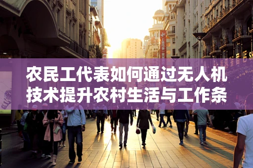 农民工代表如何通过无人机技术提升农村生活与工作条件？