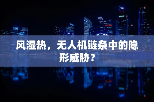 风湿热，无人机链条中的隐形威胁？