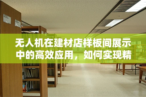 无人机在建材店样板间展示中的高效应用，如何实现精准布控与智能导览？