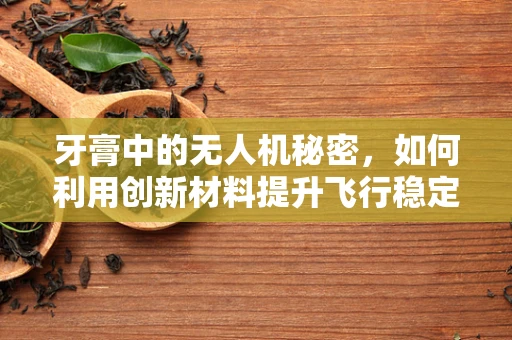 牙膏中的无人机秘密，如何利用创新材料提升飞行稳定性？