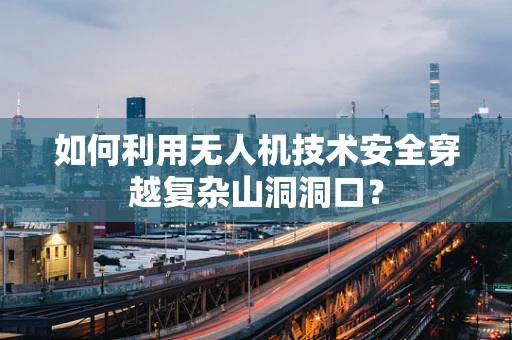 如何利用无人机技术安全穿越复杂山洞洞口？