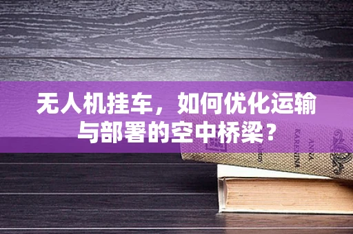 无人机挂车，如何优化运输与部署的空中桥梁？