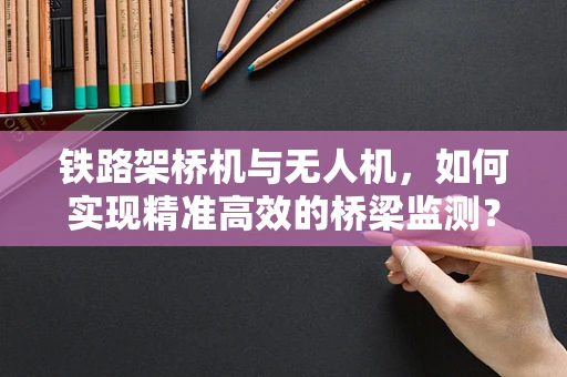 铁路架桥机与无人机，如何实现精准高效的桥梁监测？