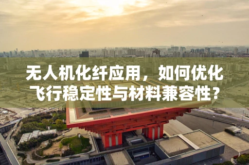 无人机化纤应用，如何优化飞行稳定性与材料兼容性？