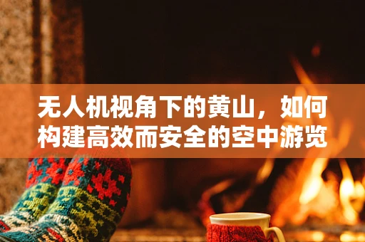 无人机视角下的黄山，如何构建高效而安全的空中游览链条？