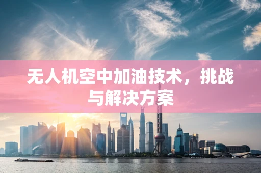 无人机空中加油技术，挑战与解决方案