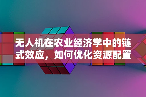 无人机在农业经济学中的链式效应，如何优化资源配置与降低成本？