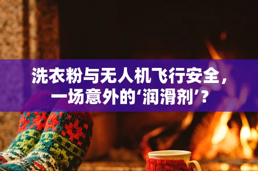 洗衣粉与无人机飞行安全，一场意外的‘润滑剂’？
