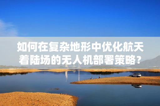 如何在复杂地形中优化航天着陆场的无人机部署策略？
