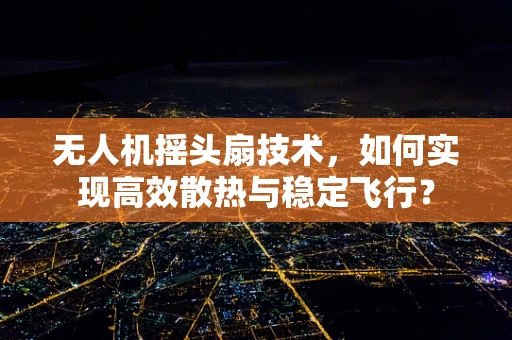 无人机摇头扇技术，如何实现高效散热与稳定飞行？