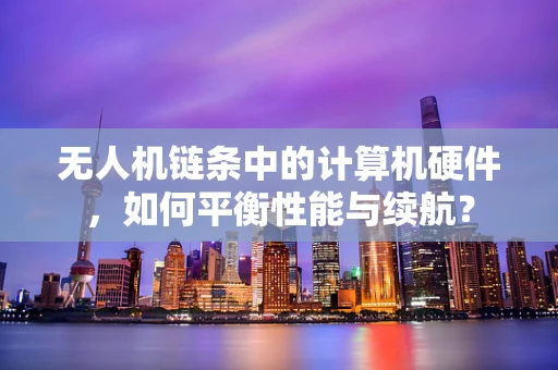 无人机链条中的计算机硬件，如何平衡性能与续航？