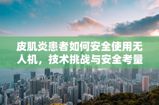 皮肌炎患者如何安全使用无人机，技术挑战与安全考量