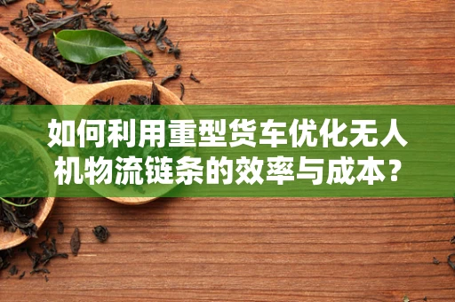 如何利用重型货车优化无人机物流链条的效率与成本？