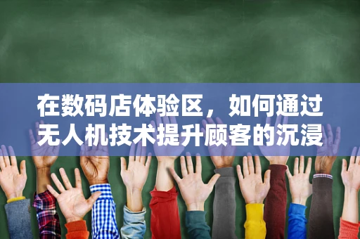 在数码店体验区，如何通过无人机技术提升顾客的沉浸式体验？