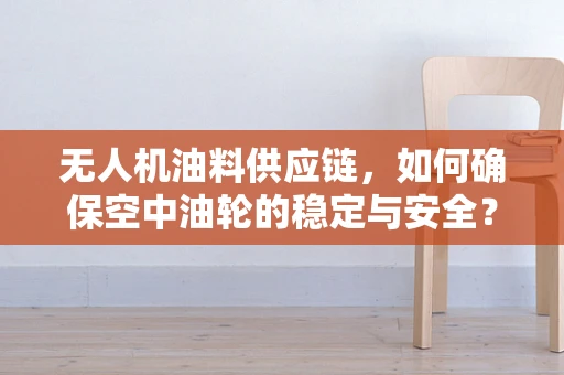 无人机油料供应链，如何确保空中油轮的稳定与安全？