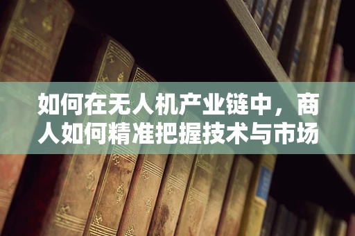 如何在无人机产业链中，商人如何精准把握技术与市场的平衡？