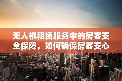 无人机租赁服务中的房客安全保障，如何确保房客安心使用？