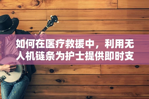 如何在医疗救援中，利用无人机链条为护士提供即时支持？