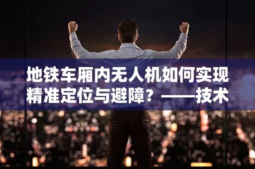 地铁车厢内无人机如何实现精准定位与避障？——技术挑战与解决方案