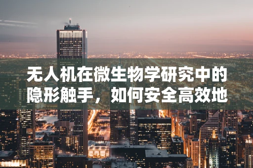 无人机在微生物学研究中的隐形触手，如何安全高效地采集与传输样本？