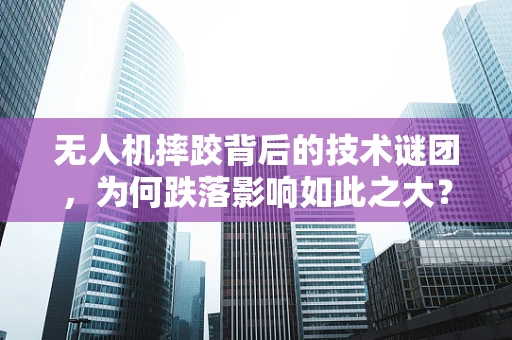 无人机摔跤背后的技术谜团，为何跌落影响如此之大？