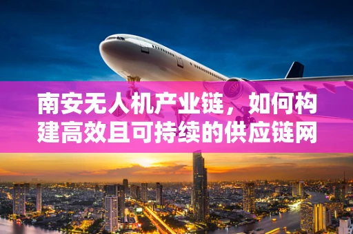 南安无人机产业链，如何构建高效且可持续的供应链网络？