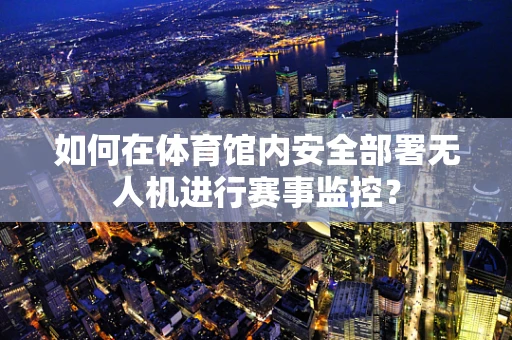 如何在体育馆内安全部署无人机进行赛事监控？