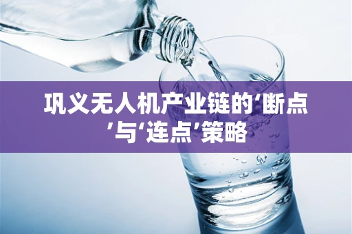 巩义无人机产业链的‘断点’与‘连点’策略