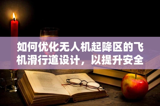如何优化无人机起降区的飞机滑行道设计，以提升安全性和效率？