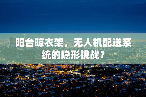 阳台晾衣架，无人机配送系统的隐形挑战？