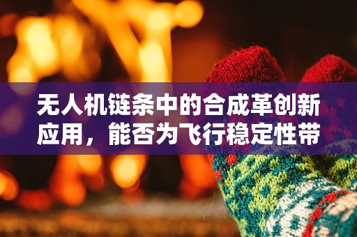 无人机链条中的合成革创新应用，能否为飞行稳定性带来革命性突破？
