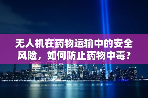 无人机在药物运输中的安全风险，如何防止药物中毒？