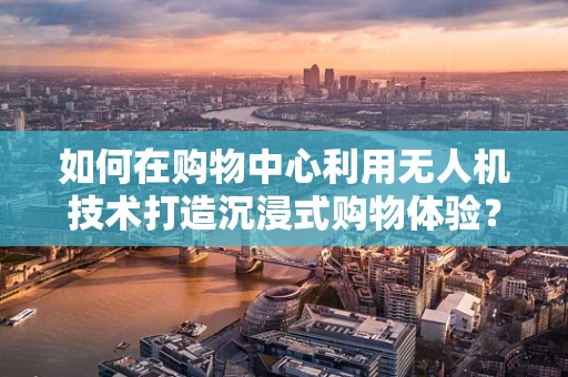 如何在购物中心利用无人机技术打造沉浸式购物体验？