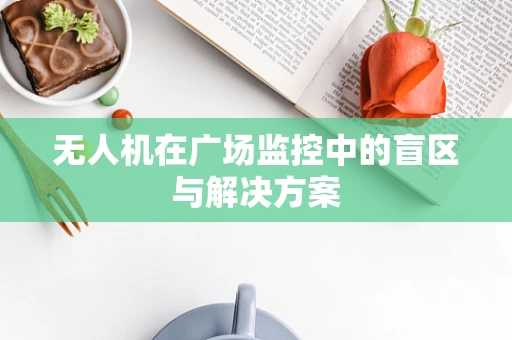 无人机在广场监控中的盲区与解决方案
