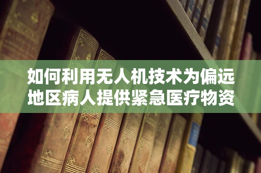 如何利用无人机技术为偏远地区病人提供紧急医疗物资输送？