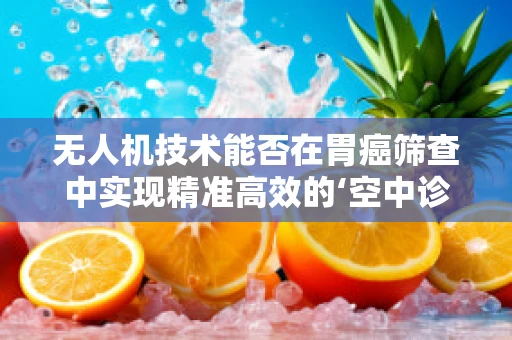 无人机技术能否在胃癌筛查中实现精准高效的‘空中诊断’？