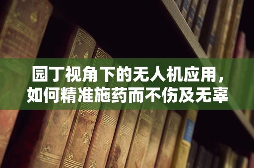 园丁视角下的无人机应用，如何精准施药而不伤及无辜？