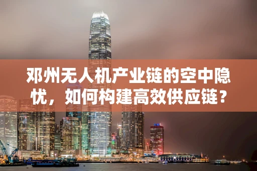 邓州无人机产业链的空中隐忧，如何构建高效供应链？