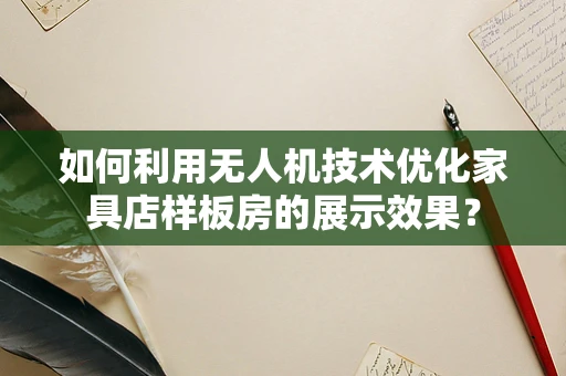 如何利用无人机技术优化家具店样板房的展示效果？