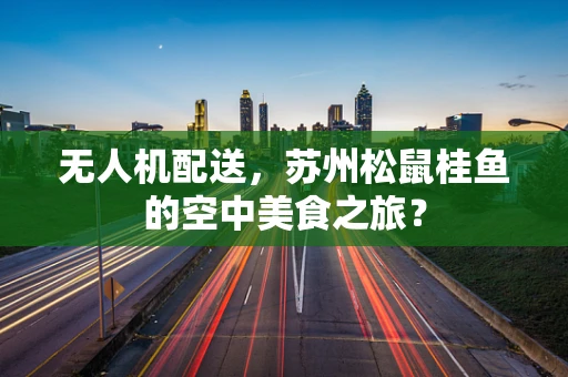无人机配送，苏州松鼠桂鱼的空中美食之旅？