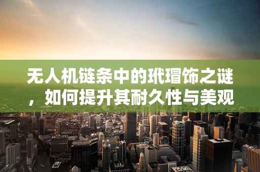 无人机链条中的玳瑁饰之谜，如何提升其耐久性与美观性？