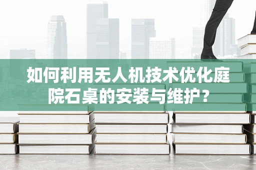如何利用无人机技术优化庭院石桌的安装与维护？
