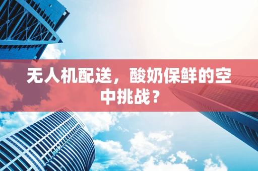 无人机配送，酸奶保鲜的空中挑战？
